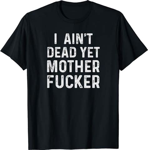 I Aint Dead Yet Mother Fuckers T Shirt Old People Gag Ts T Shirt