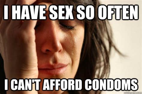 i have sex so often i can t afford condoms first world problems quickmeme