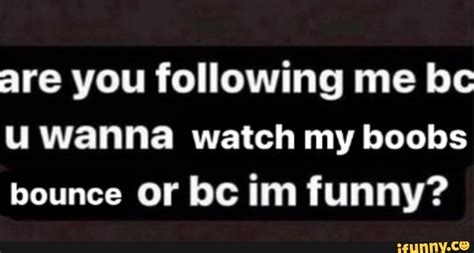 Are You Following Me Bc U Wanna Watch My Boobs Bounce Or Bc Im Funny