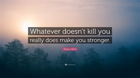 Regina Brett Quote “whatever Doesnt Kill You Really Does Make You