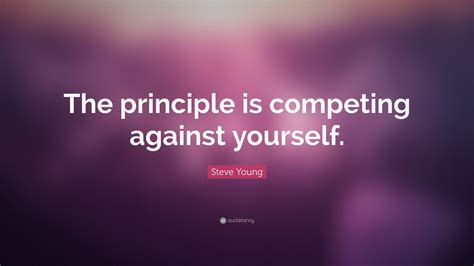 Steve Young Quote The Principle Is Competing Against Yourself