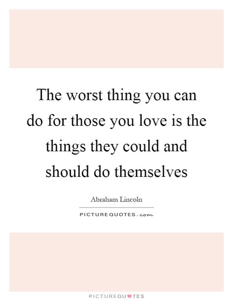 The Worst Thing You Can Do For Those You Love Is The Things They Picture Quotes
