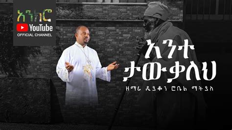 Anchro አንተ ታውቃለህ ዘማሪ ዲያቆን ሮቤል ማትያስ New Ethiopian Orthodox Song