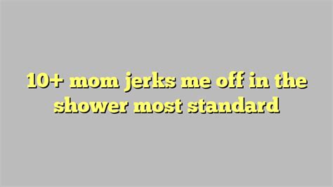 10 mom jerks me off in the shower most standard công lý and pháp luật