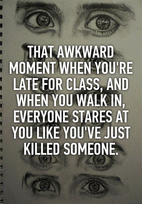 That Awkward Moment When You Re Late For Class And When You Walk In Everyone Stares At You