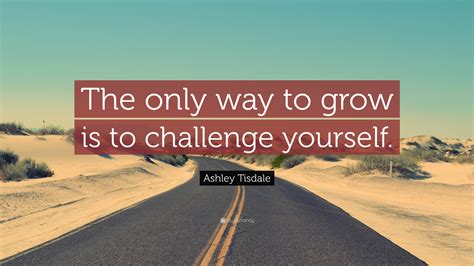 Ashley Tisdale Quote The Only Way To Grow Is To Challenge Yourself