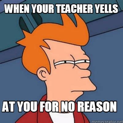 Meme Creator Funny When Your Teacher Yells At You For No Reason Meme Generator At Memecreator Org