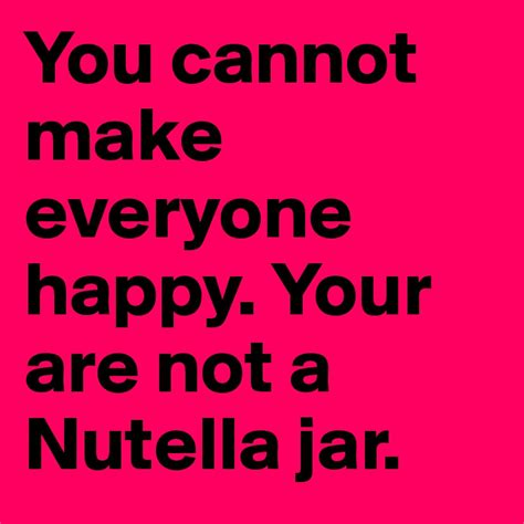 You Cannot Make Everyone Happy Your Are Not A Nutella Jar Post By
