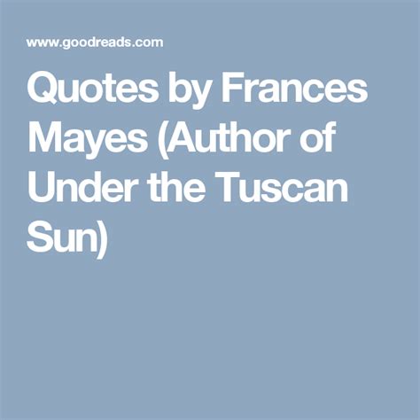Quotes By Frances Mayes Author Of Under The Tuscan Sun Under The