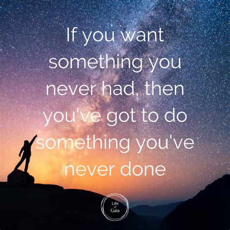If You Want Something You Never Had Then You’ve Got To Do Something You’ve Never Done Life