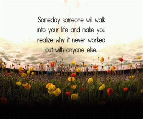 Someday Someone Will Walk Into Your Life And Make You Realize Why It