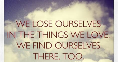 we lose ourselves in the things we love we find ourselves there too ~ god is heart
