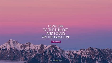 Live Life To The Fullest And Focus On The Positive Quote By Matt