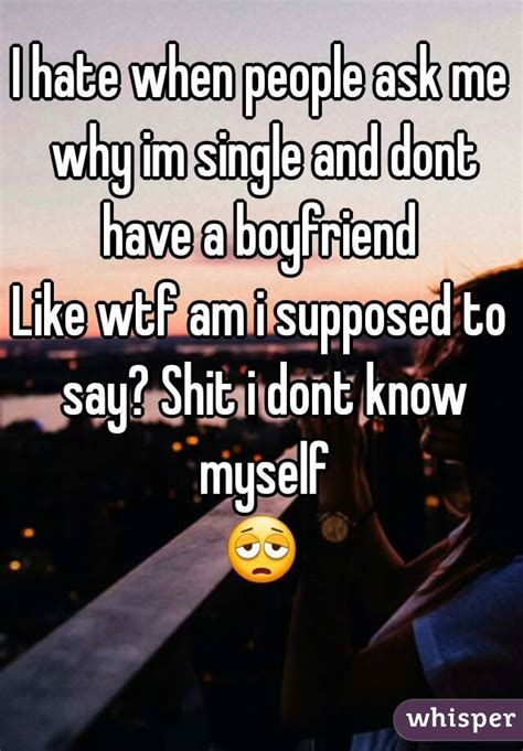 I Hate When People Ask Me Why Im Single And Dont Have A Boyfriend Like