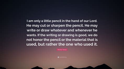 Do it alone, person to person. Mother Teresa Quote: "I am only a little pencil in the hand of our Lord. He may cut or sharpen ...