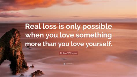 Robin Williams Quote “real Loss Is Only Possible When You Love Something More Than You Love