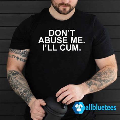 Don T Abuse Me I Ll Cum T Shirt