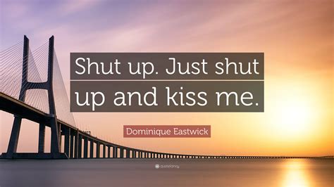 Dominique Eastwick Quote “shut Up Just Shut Up And Kiss Me”