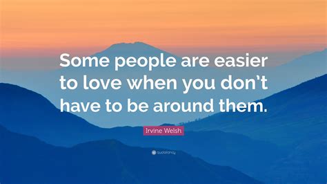 Irvine Welsh Quote Some People Are Easier To Love When You Dont Have
