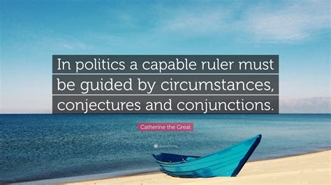 Check spelling or type a new query. Catherine the Great Quote: "In politics a capable ruler must be guided by circumstances ...