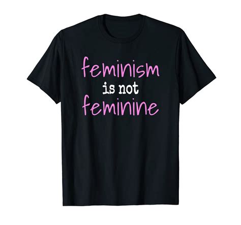 Feminism Is Not Feminine Anti Feminist Protest T Shirt