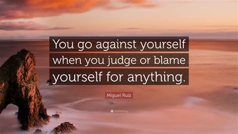 Miguel Ruiz Quote You Go Against Yourself When You Judge Or Blame