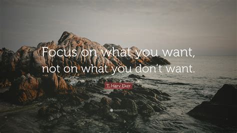 T Harv Eker Quote Focus On What You Want Not On What You Dont Want