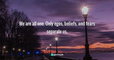 We Are All One Only Egos Beliefs And Fears Separate Us Quote By