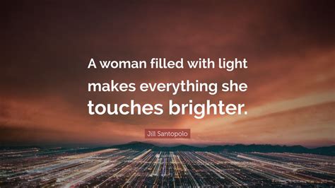 Maybe you would like to learn more about one of these? Jill Santopolo Quote: "A woman filled with light makes everything she touches brighter." (2 ...