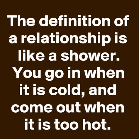 The Definition Of A Relationship Is Like A Shower You Go In When It Is Cold And Come Out When