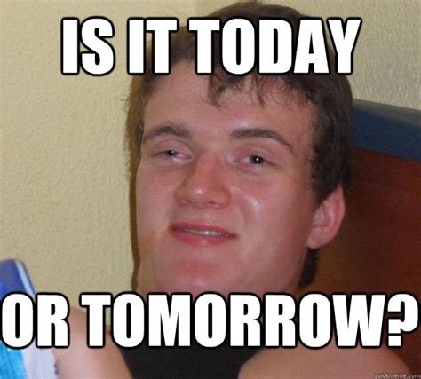 Is It Today Or Tomorrow Guy Quickmeme
