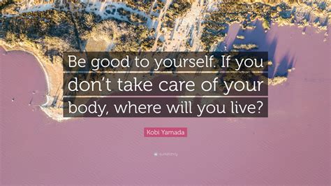 Kobi Yamada Quote Be Good To Yourself If You Dont Take Care Of Your