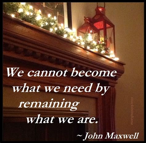 We Cannot Become What We Need By Remaining What We Are ~ John
