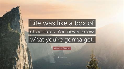 See more ideas about chocolate quotes, quotes, chocolate. Winston Groom Quote: "Life was like a box of chocolates. You never know what you're gonna get ...