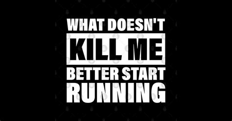 What Doesn T Kill Me Better Start Running What Doesnt Kill Me Better