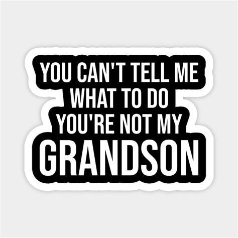 You Cant Tell Me What To Do Youre Not My Grandson You Cant Tell Me