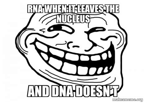 Rna When It Leaves The Nucleus And Dna Doesnt Trollface Make A Meme