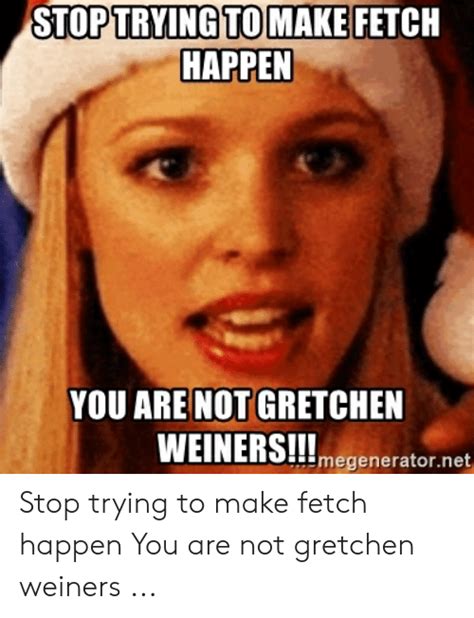 Stoptrying To Make Happen Fetch You Are Not Gretchen Weiners