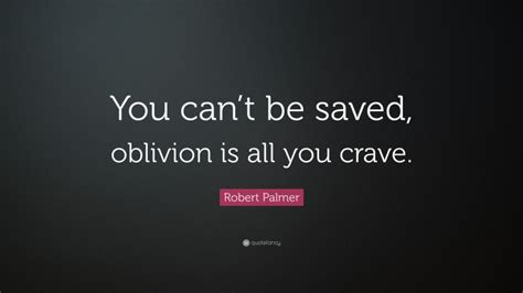 Robert Palmer Quote “you Cant Be Saved Oblivion Is All You Crave”
