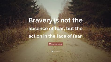 Mark Messier Quote Bravery Is Not The Absence Of Fear But The Action