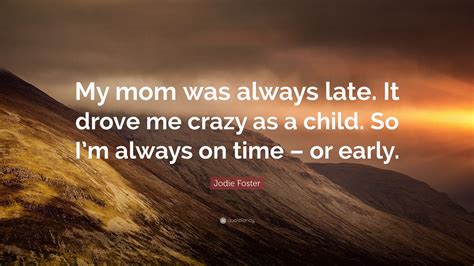 Maybe you would like to learn more about one of these? Jodie Foster Quote: "My mom was always late. It drove me ...