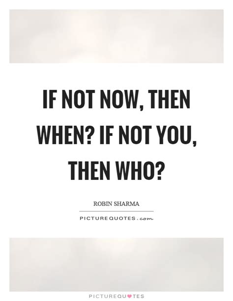 If Not Now Then When If Not You Then Who Picture Quotes