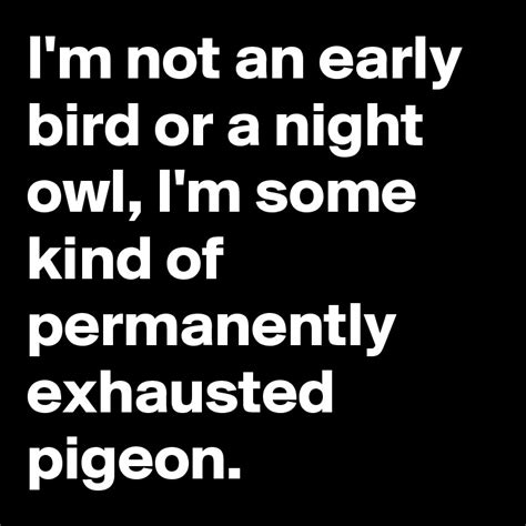 Im Not An Early Bird Or A Night Owl Im Some Kind Of Permanently