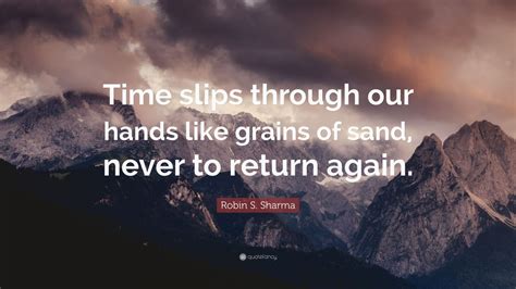 Share motivational and inspirational quotes about grains of sand. Robin S. Sharma Quote: "Time slips through our hands like grains of sand, never to return again."