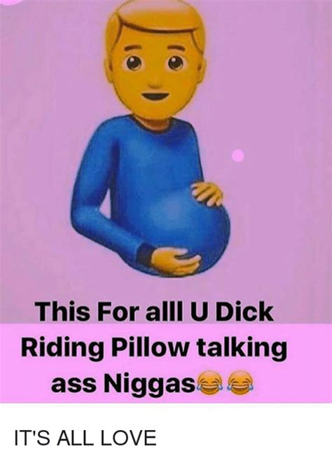 This For Alll U Dick Riding Pillow Talking Ass Niggas It S All Love Love Meme On Me Me