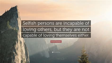 Erich Fromm Quote Selfish Persons Are Incapable Of Loving Others But