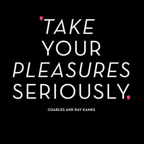 Take Your Pleasures Seriously Charles And Ray Eames Words Quotes Cool Words