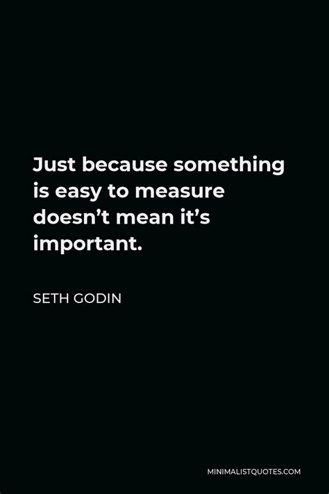 Seth Godin Quote Just Because Something Is Easy To Measure Doesn T Mean It S Important