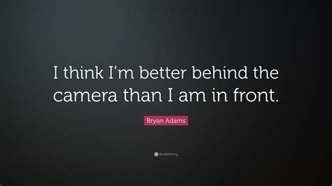 Brainyquote has been providing inspirational quotes since 2001 to our worldwide community. Bryan Adams Quote: "I think I'm better behind the camera than I am in front." (7 wallpapers ...