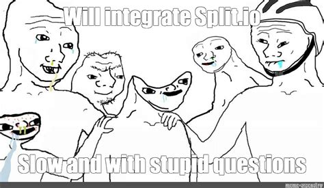 Meme Will Integrate Slow And With Stupid Questions All